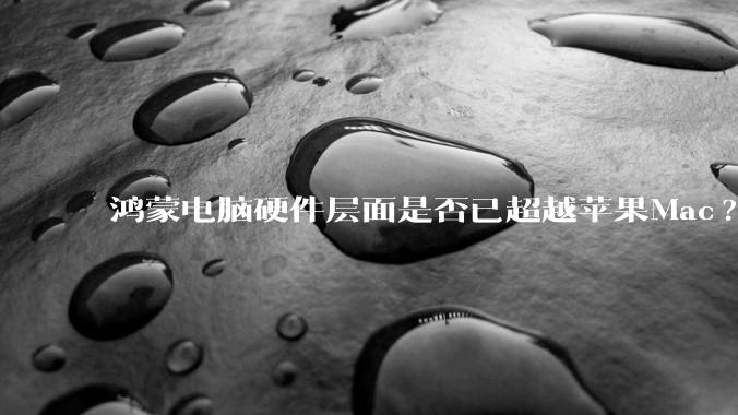 鸿蒙电脑硬件层面是否已超越苹果Mac?