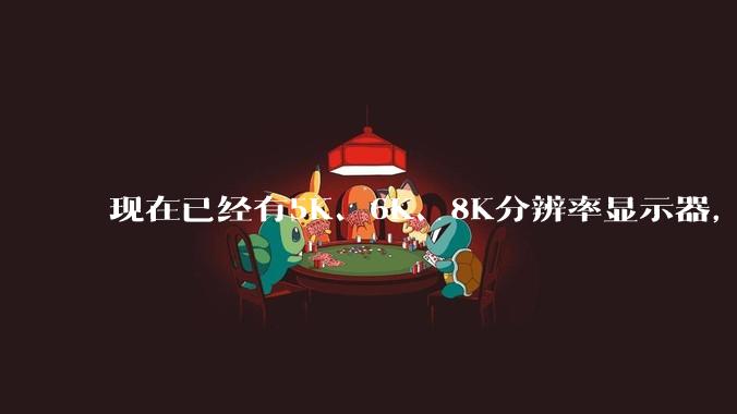 现在已经有5K、6K、8K分辨率显示器，那么8K之后是什么？