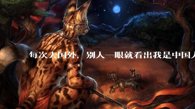 每次去国外，别人一眼就看出我是中国人，是中国人身上有什么特质吗？