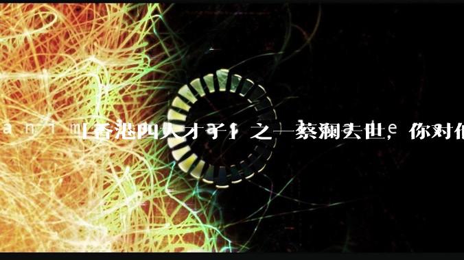 「香港四大才子」之一蔡澜去世，你对他有哪些了解？如何评价他的成就？