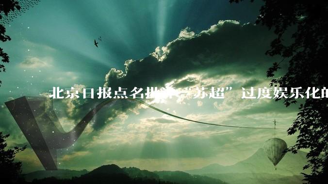 北京日报点名批评“苏超”过度娱乐化的动机是什么？