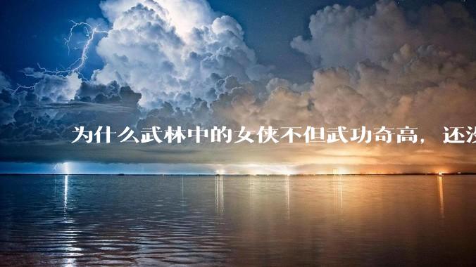 为什么武林中的女侠不但武功奇高，还没有练出来麒麟臂大粗腿和老茧？