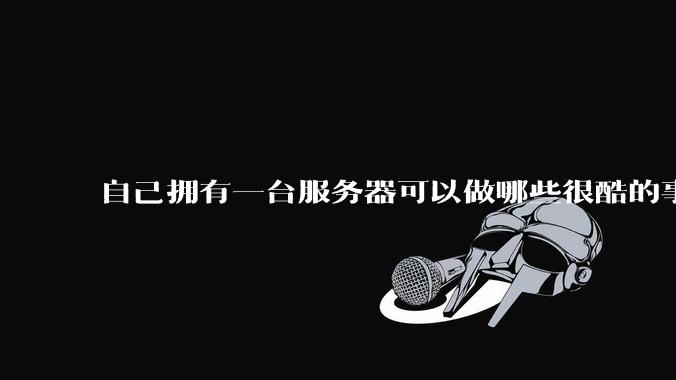 自己拥有一台服务器可以做哪些很酷的事情？